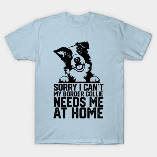 funny sorry i can't my border collie needs me at home T-Shirt